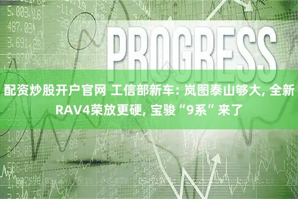 配资炒股开户官网 工信部新车: 岚图泰山够大, 全新RAV4荣放更硬, 宝骏“9系”来了