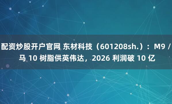 配资炒股开户官网 东材科技（601208sh.）：M9 / 马 10 树脂供英伟达，2026 利润破 10 亿