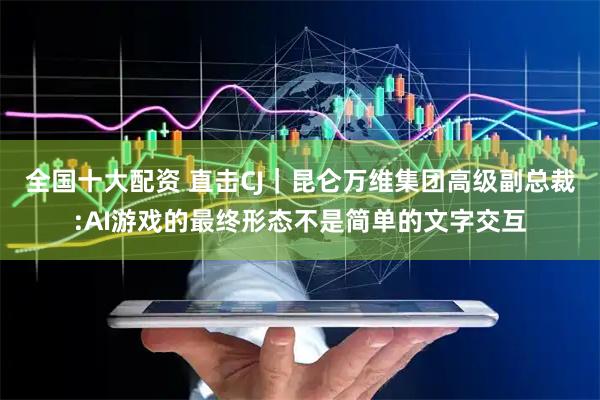 全国十大配资 直击CJ｜昆仑万维集团高级副总裁:AI游戏的最终形态不是简单的文字交互