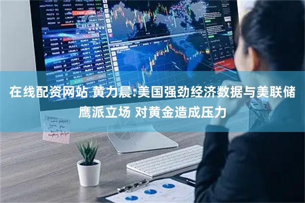 在线配资网站 黄力晨:美国强劲经济数据与美联储鹰派立场 对黄金造成压力