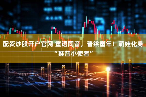 配资炒股开户官网 童语同音，普绘童年！萌娃化身“推普小使者”