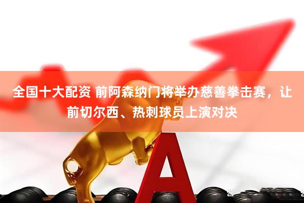 全国十大配资 前阿森纳门将举办慈善拳击赛，让前切尔西、热刺球员上演对决