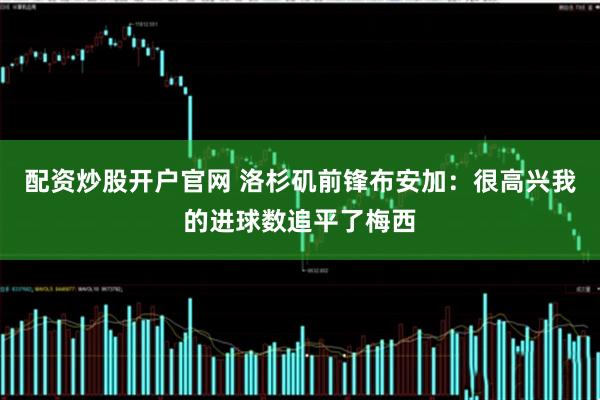 配资炒股开户官网 洛杉矶前锋布安加：很高兴我的进球数追平了梅西