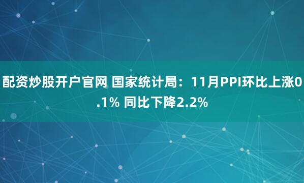 配资炒股开户官网 国家统计局:11月PPI环比上涨0.1% 同比下降2.2%