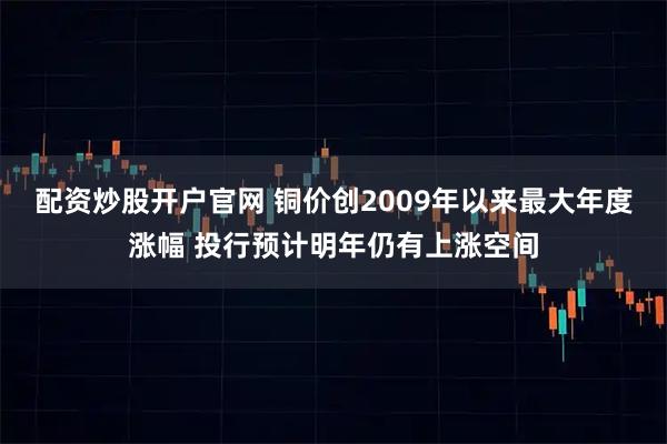 配资炒股开户官网 铜价创2009年以来最大年度涨幅 投行预计明年仍有上涨空间