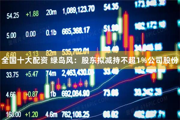 全国十大配资 绿岛风:股东拟减持不超1%公司股份