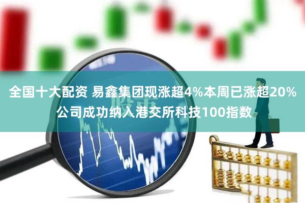 全国十大配资 易鑫集团现涨超4%本周已涨超20% 公司成功纳入港交所科技100指数