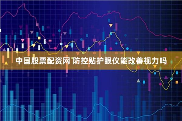 中国股票配资网 防控贴护眼仪能改善视力吗
