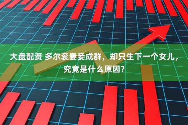 大盘配资 多尔衮妻妾成群，却只生下一个女儿，究竟是什么原因？