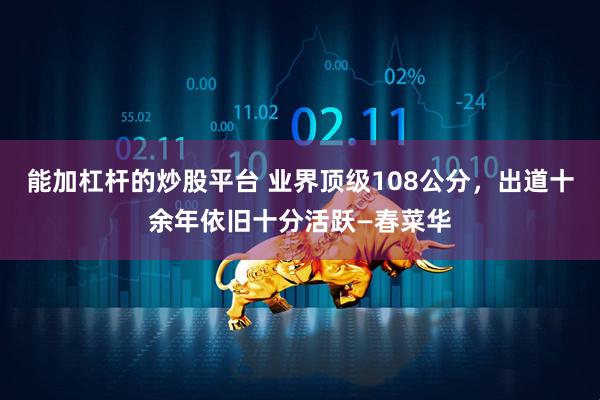 能加杠杆的炒股平台 业界顶级108公分，出道十余年依旧十分活跃—春菜华