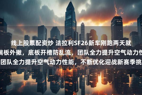 线上股票配资炒 法拉利SF26新车刚跑两天就大换血,前翼削平拉长端板外撇,底板开槽防乱流,团队全力提升空气动力性能,不断优化迎战新赛季挑战