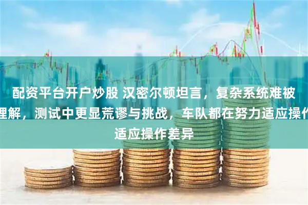 配资平台开户炒股 汉密尔顿坦言,复杂系统难被观众理解,测试中更显荒谬与挑战,车队都在努力适应操作差异