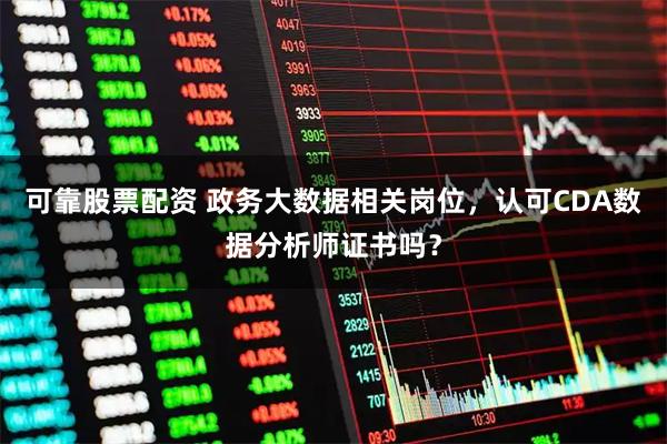 可靠股票配资 政务大数据相关岗位,认可CDA数据分析师证书吗?