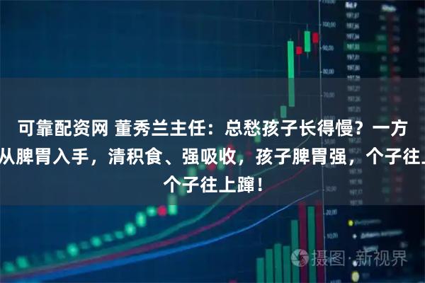 可靠配资网 董秀兰主任：总愁孩子长得慢？一方一粥从脾胃入手，清积食、强吸收，孩子脾胃强，个子往上蹿！