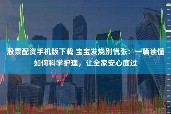 股票配资手机版下载 宝宝发烧别慌张:一篇读懂如何科学护理,让全家安心度过