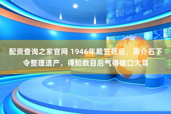 配资查询之家官网 1946年戴笠死后,蒋介石下令整理遗产,得知数目后气得破口大骂