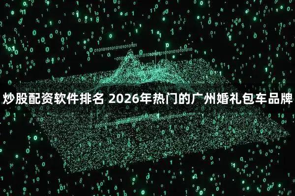 炒股配资软件排名 2026年热门的广州婚礼包车品牌