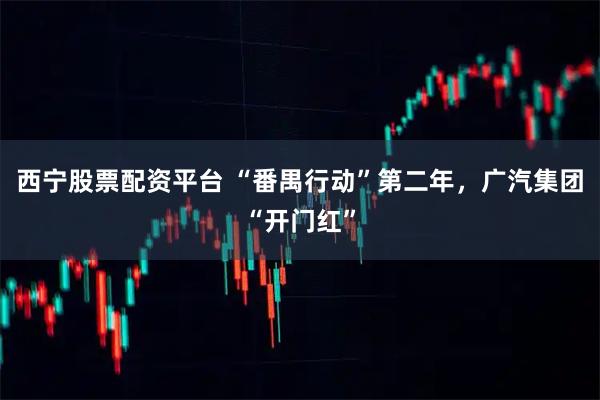 西宁股票配资平台 “番禺行动”第二年,广汽集团“开门红”
