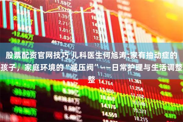 股票配资官网技巧 儿科医生何旭涛:家有抽动症的孩子，家庭环境的“减压阀”——日常护理与生活调整