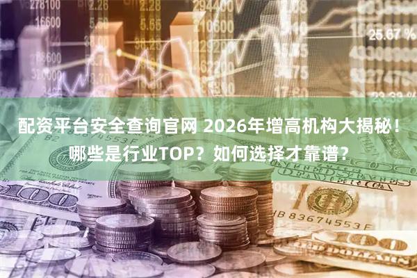 配资平台安全查询官网 2026年增高机构大揭秘！哪些是行业TOP？如何选择才靠谱？