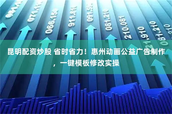 昆明配资炒股 省时省力!惠州动画公益广告制作,一键模板修改实操