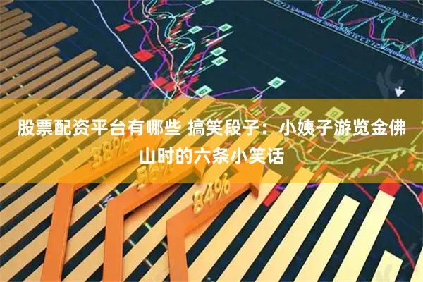 股票配资平台有哪些 搞笑段子：小姨子游览金佛山时的六条小笑话