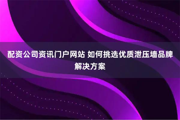 配资公司资讯门户网站 如何挑选优质泄压墙品牌解决方案