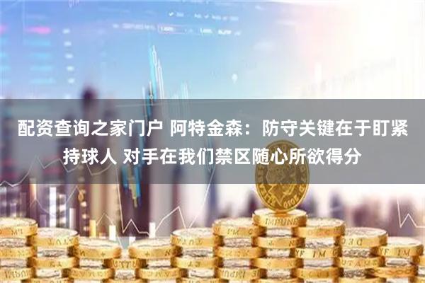 配资查询之家门户 阿特金森：防守关键在于盯紧持球人 对手在我们禁区随心所欲得分