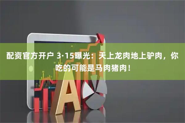 配资官方开户 3·15曝光：天上龙肉地上驴肉，你吃的可能是马肉猪肉！