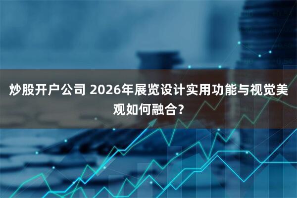 炒股开户公司 2026年展览设计实用功能与视觉美观如何融合？