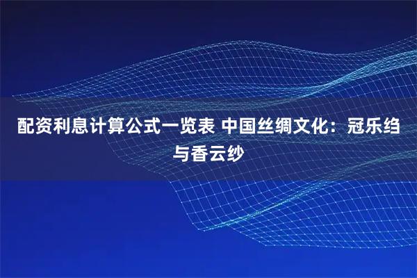 配资利息计算公式一览表 中国丝绸文化：冠乐绉与香云纱