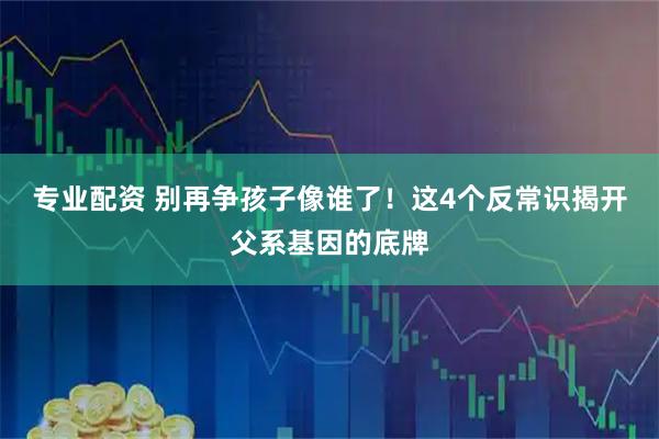专业配资 别再争孩子像谁了！这4个反常识揭开父系基因的底牌