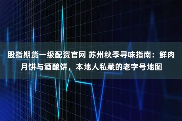 股指期货一级配资官网 苏州秋季寻味指南：鲜肉月饼与酒酿饼，本地人私藏的老字号地图