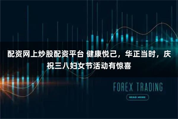 配资网上炒股配资平台 健康悦己，华正当时，庆祝三八妇女节活动有惊喜