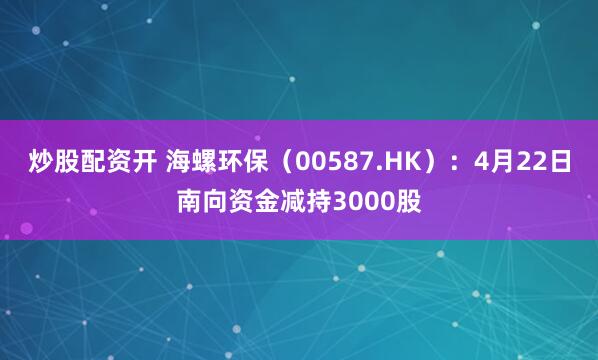 炒股配资开 海螺环保（00587.HK）：4月22日南向资金减持3000股