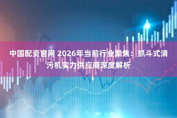 中国配资官网 2026年当前行业聚焦：抓斗式清污机实力供应商深度解析