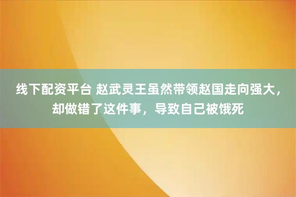 线下配资平台 赵武灵王虽然带领赵国走向强大，却做错了这件事，导致自己被饿死